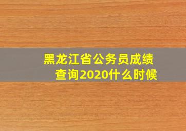 黑龙江省公务员成绩查询2020什么时候