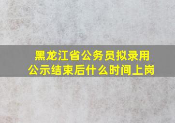 黑龙江省公务员拟录用公示结束后什么时间上岗