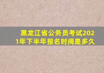 黑龙江省公务员考试2021年下半年报名时间是多久