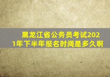 黑龙江省公务员考试2021年下半年报名时间是多久啊