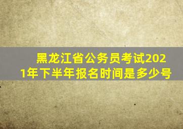 黑龙江省公务员考试2021年下半年报名时间是多少号