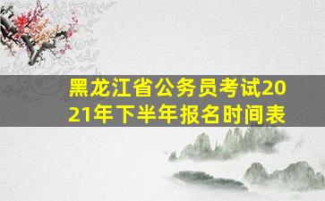 黑龙江省公务员考试2021年下半年报名时间表