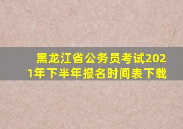 黑龙江省公务员考试2021年下半年报名时间表下载