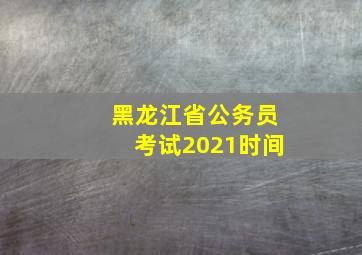 黑龙江省公务员考试2021时间