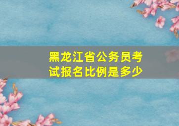 黑龙江省公务员考试报名比例是多少