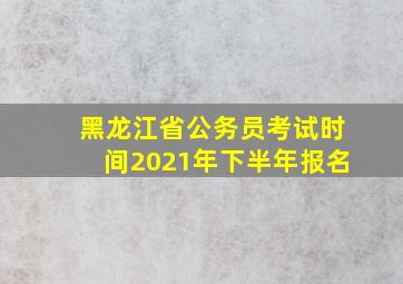 黑龙江省公务员考试时间2021年下半年报名