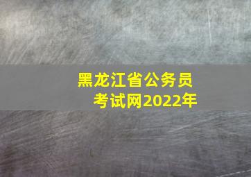 黑龙江省公务员考试网2022年