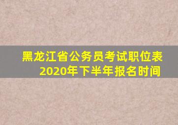 黑龙江省公务员考试职位表2020年下半年报名时间