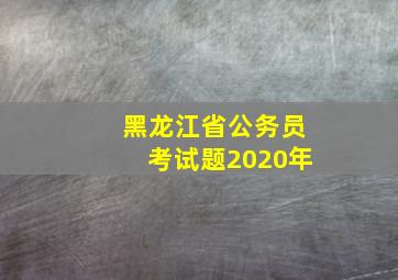 黑龙江省公务员考试题2020年