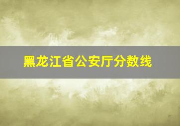 黑龙江省公安厅分数线