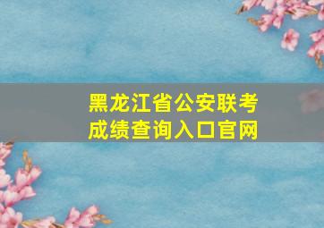 黑龙江省公安联考成绩查询入口官网