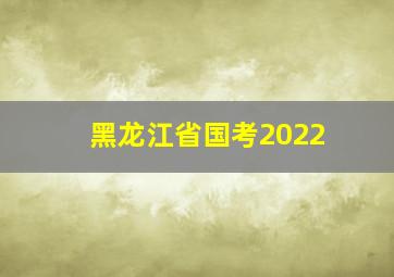 黑龙江省国考2022