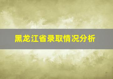 黑龙江省录取情况分析