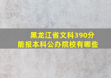 黑龙江省文科390分能报本科公办院校有哪些