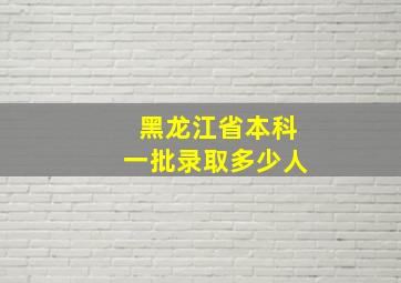 黑龙江省本科一批录取多少人