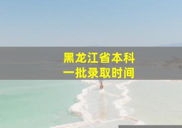 黑龙江省本科一批录取时间