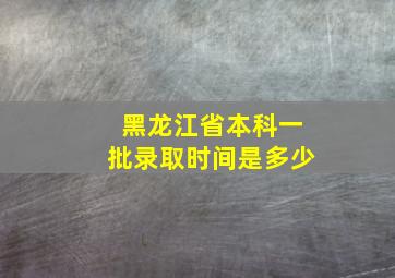 黑龙江省本科一批录取时间是多少