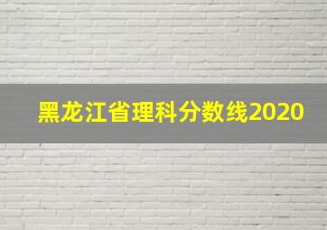 黑龙江省理科分数线2020