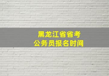 黑龙江省省考公务员报名时间