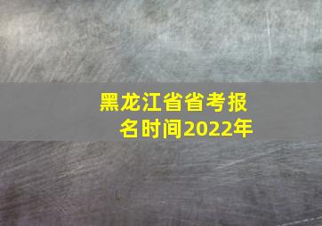 黑龙江省省考报名时间2022年