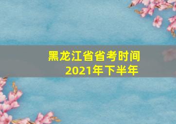 黑龙江省省考时间2021年下半年