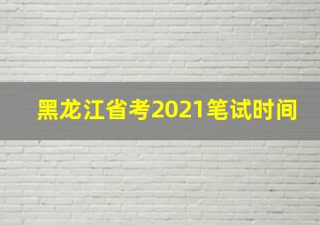 黑龙江省考2021笔试时间