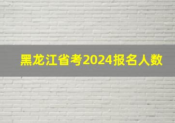 黑龙江省考2024报名人数