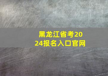 黑龙江省考2024报名入口官网