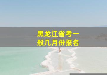 黑龙江省考一般几月份报名