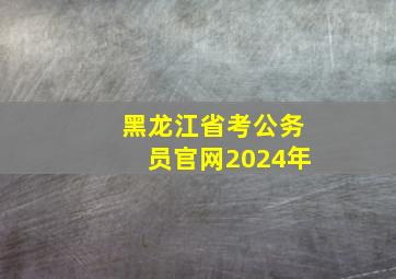 黑龙江省考公务员官网2024年