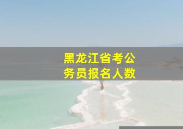 黑龙江省考公务员报名人数