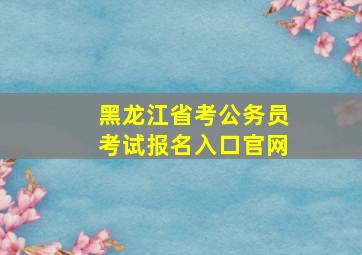 黑龙江省考公务员考试报名入口官网