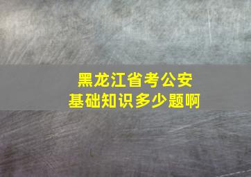 黑龙江省考公安基础知识多少题啊