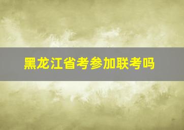 黑龙江省考参加联考吗