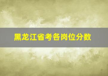 黑龙江省考各岗位分数