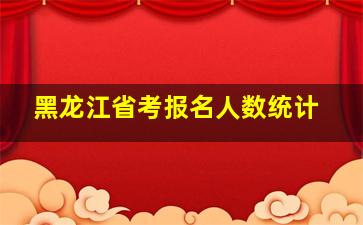 黑龙江省考报名人数统计