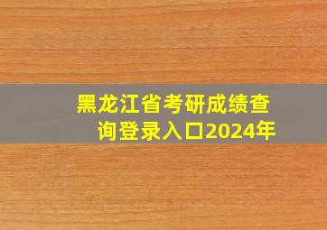 黑龙江省考研成绩查询登录入口2024年