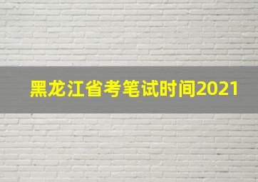 黑龙江省考笔试时间2021