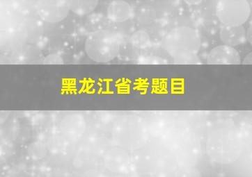 黑龙江省考题目