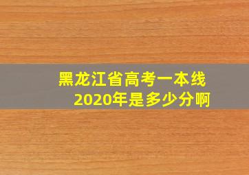 黑龙江省高考一本线2020年是多少分啊