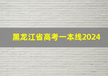 黑龙江省高考一本线2024