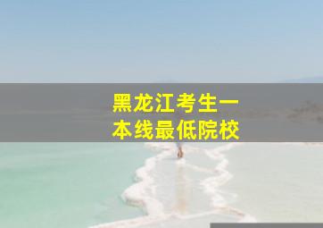 黑龙江考生一本线最低院校