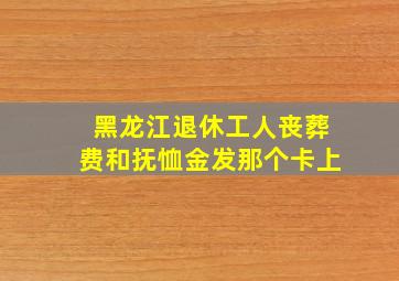 黑龙江退休工人丧葬费和抚恤金发那个卡上