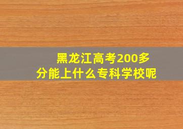 黑龙江高考200多分能上什么专科学校呢