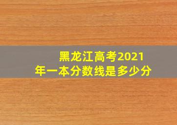 黑龙江高考2021年一本分数线是多少分