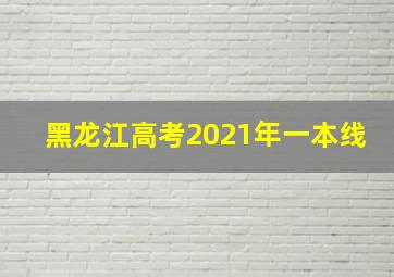 黑龙江高考2021年一本线