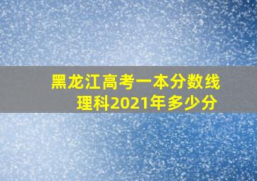 黑龙江高考一本分数线理科2021年多少分