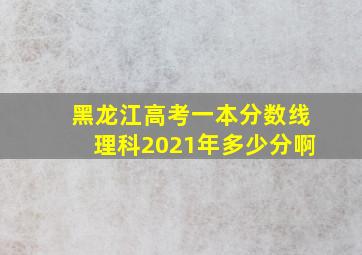 黑龙江高考一本分数线理科2021年多少分啊