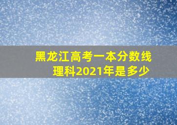 黑龙江高考一本分数线理科2021年是多少