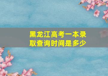 黑龙江高考一本录取查询时间是多少